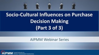 AIPMM Webinar Series
Socio-Cultural Influences on Purchase
Decision Making
(Part 3 of 3)
 