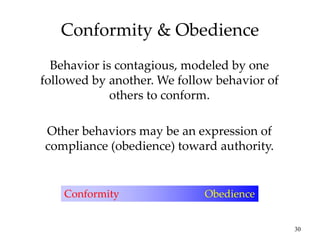 30
Conformity & Obedience
Behavior is contagious, modeled by one
followed by another. We follow behavior of
others to conform.
Other behaviors may be an expression of
compliance (obedience) toward authority.
Conformity Obedience
 