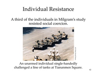 42
Individual Resistance
A third of the individuals in Milgram’s study
resisted social coercion.
An unarmed individual single-handedly
challenged a line of tanks at Tiananmen Square.
AP/
Wide
World
Photos
 