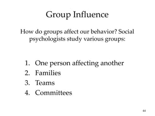44
Group Influence
How do groups affect our behavior? Social
psychologists study various groups:
1. One person affecting another
2. Families
3. Teams
4. Committees
 
