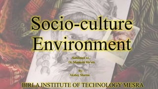 Socio-culture
EnvironmentSubmitted to: -
Dr. Minakshi Ma’am
By: -
Akshay Sharma
BIRLA INSTITUTE OF TECHNOLOGY MESRA
 