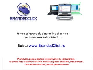 Pentru colectare de date online si pentru  consumer research eficient…. Exista  www.BrandedClick.ro   
