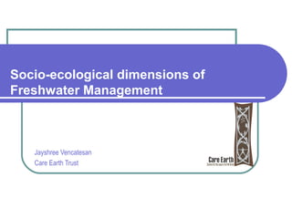 Socio-ecological dimensions of
Freshwater Management

Jayshree Vencatesan
Care Earth Trust

 