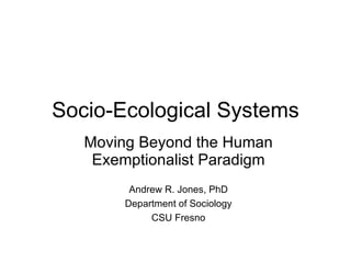 Socio-Ecological Systems Moving Beyond the Human Exemptionalist Paradigm Andrew R. Jones, PhD Department of Sociology CSU Fresno 