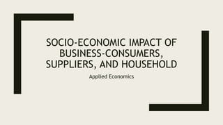 SOCIO-ECONOMIC IMPACT OF
BUSINESS-CONSUMERS,
SUPPLIERS, AND HOUSEHOLD
Applied Economics
 