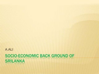 SOCIO-ECONOMIC BACK GROUND OF SRILANKA A.ALI 