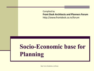 Socio-Economic base for
Planning
http://www.frontdesk.co.in/forum
Complied by
Front Desk Architects and Planners Forum
http://www.frontdesk.co.in/forum
 