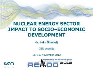 NUCLEAR ENERGY SECTOR IMPACT TO SOCIO–ECONOMIC DEVELOPMENT dr. Luka Štrubelj GEN energija 15.-16. November 2012  