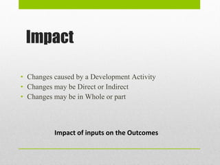 Impact Changes caused by a Development Activity Changes may be Direct or Indirect Changes may be in Whole or part Impact of inputs on the Outcomes 