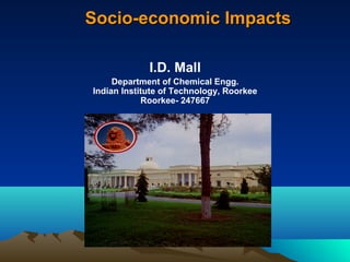 SSoocciioo--eeccoonnoommiicc IImmppaaccttss 
I.D. Mall 
Department of Chemical Engg. 
Indian Institute of Technology, Roorkee 
Roorkee- 247667 
 