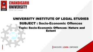 DISCOVER . LEARN . EMPOWER
UNIVERSITY INSTITUTE OF LEGAL STUDIES
SUBJECT : Socio-Economic Offences
Topic: Socio-Economic Offences- Nature and
Extent
 