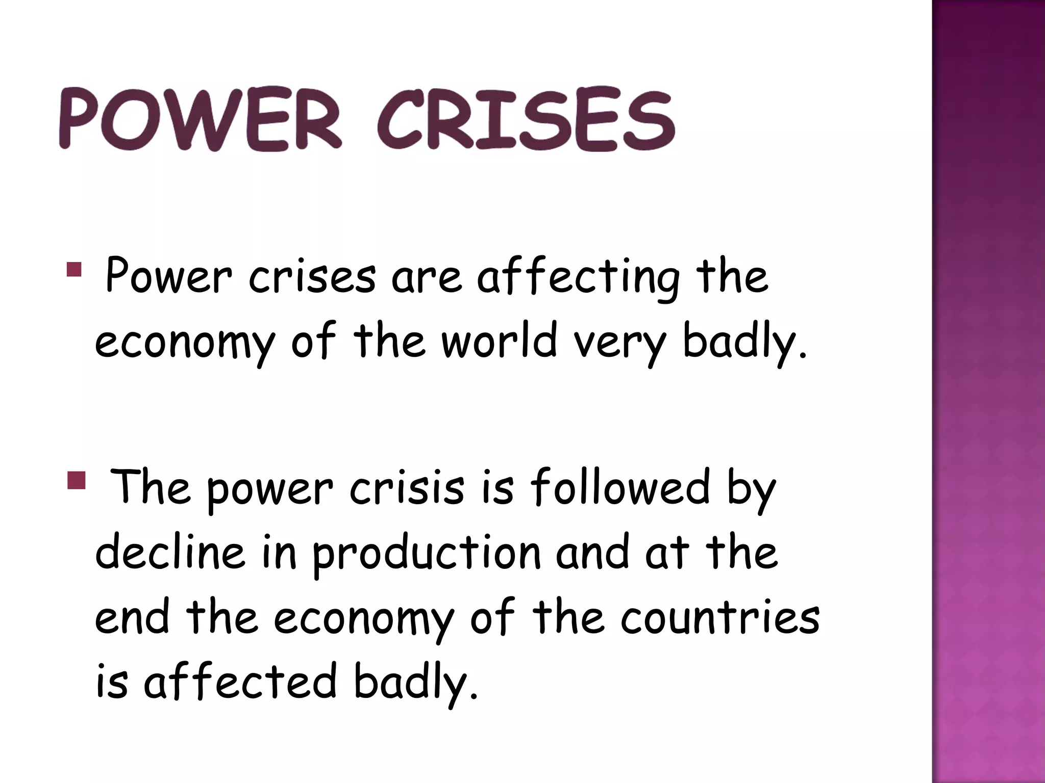  Power crises are affecting the
 economy of the world very badly.


 The power crisis is followed by
 decline in production and at the
 end the economy of the countries
 is affected badly.
 