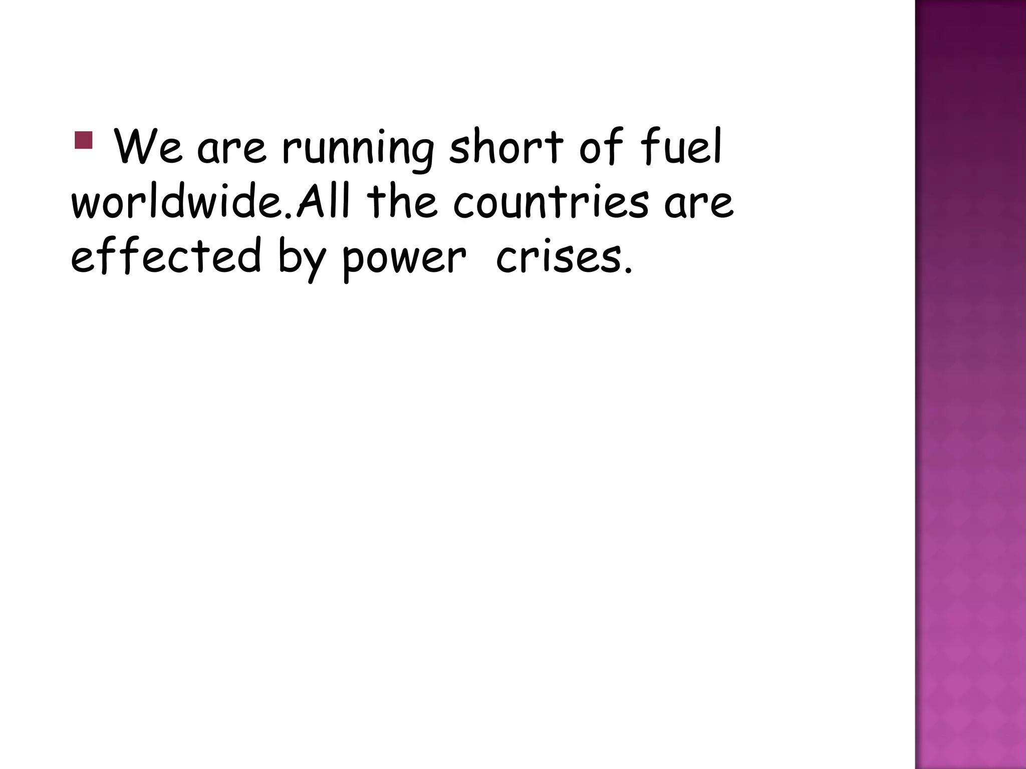  We are running short of fuel
worldwide.All the countries are
effected by power crises.
 