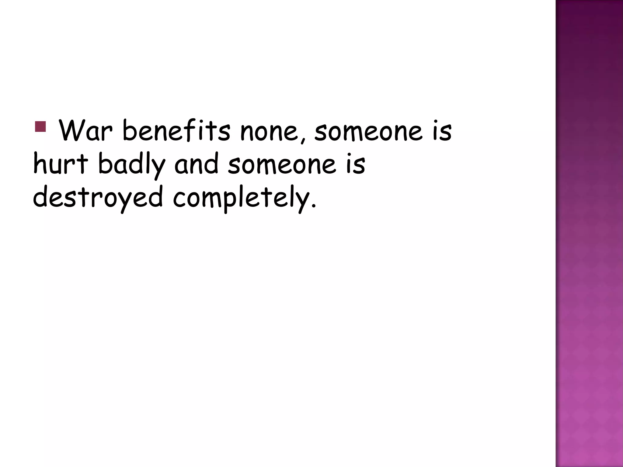  War benefits none, someone is
hurt badly and someone is
destroyed completely.
 