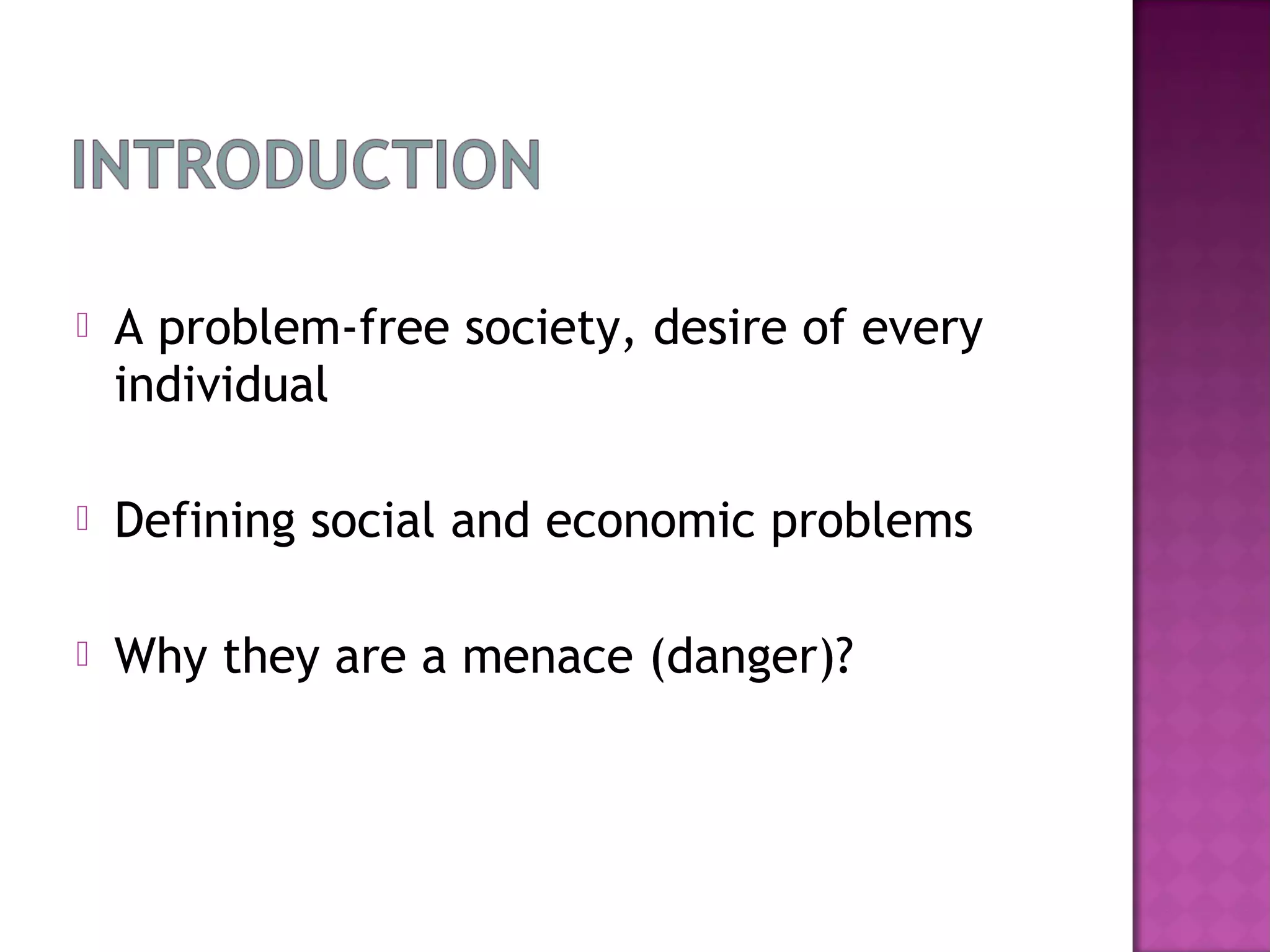    A problem-free society, desire of every
    individual

   Defining social and economic problems

   Why they are a menace (danger)?
 