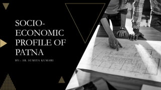 SOCIO-
ECONOMIC
PROFILE OF
PATNA
BY-: AR. SUMITA KUMARI
 