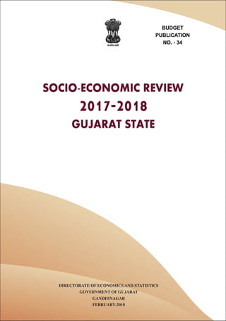 BUDGET
PUBLICATION
NO. - 34
SOCIO-ECONOMIC REVIEW
2017-2018
GUJARAT STATE
DIRECTORATE OF ECONOMICS AND STATISTICS
GOVERNMENT OF GUJARAT
GANDHINAGAR
FEBRUARY-2018
 
