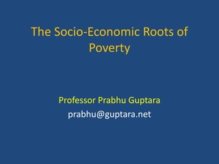 The Socio-Economic Roots of
Poverty
Professor Prabhu Guptara
prabhu@guptara.net
 
