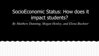 SocioEconomic Status: How does it
impact students?
By Matthew Dunning, Megan Henley, and Elena Buckner

 