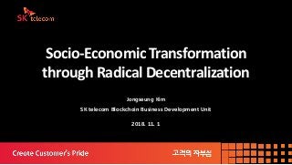 Socio-Economic Transformation
through Radical Decentralization
Jongseung Kim
SK telecom Blockchain Business Development Unit
2018. 11. 1
 