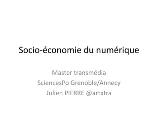 Socio-économie du numérique
Master transmédia
SciencesPo Grenoble/Annecy
Julien PIERRE @artxtra
 
