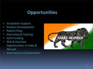27
Opportunities
• Incubation Support
• Product Development
• Patent Filing
• Internship & Training
• Joint Funding
• PhD & Post Doc
Opportunities in India &
Abroad
• International Collaboration
 