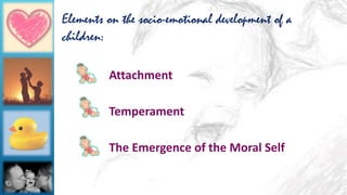 Elements on the socio-emotional development of a
children:
Attachment
Temperament
The Emergence of the Moral Self
 