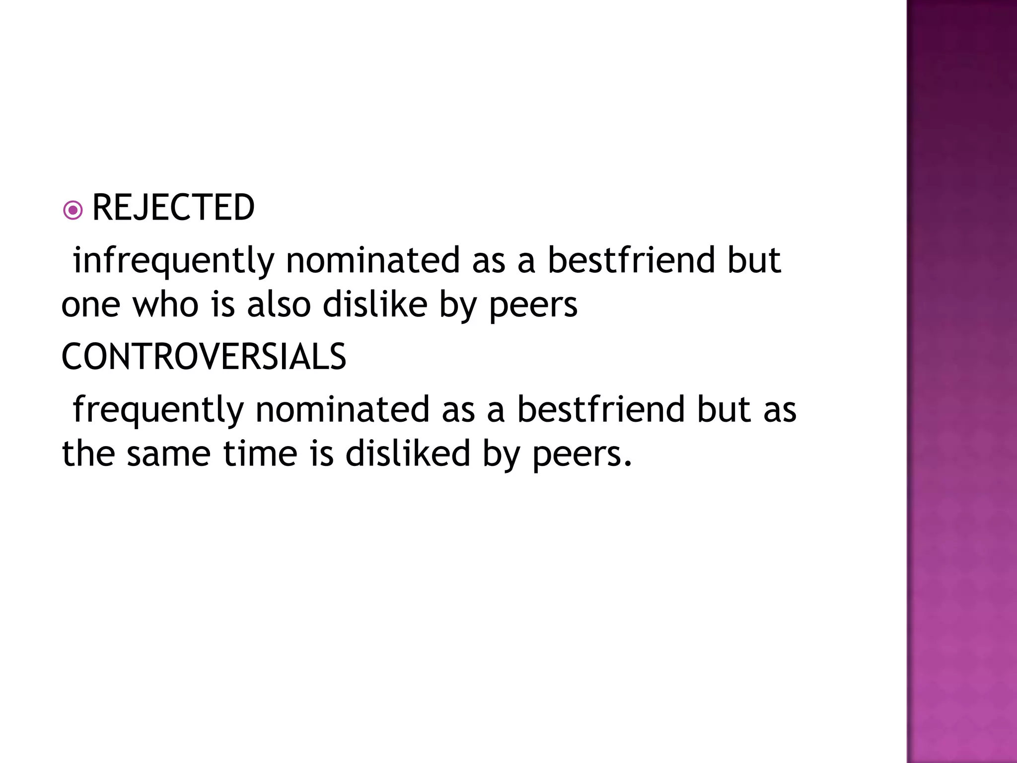  REJECTED

infrequently nominated as a bestfriend but
one who is also dislike by peers
CONTROVERSIALS
frequently nominated as a bestfriend but as
the same time is disliked by peers.

 