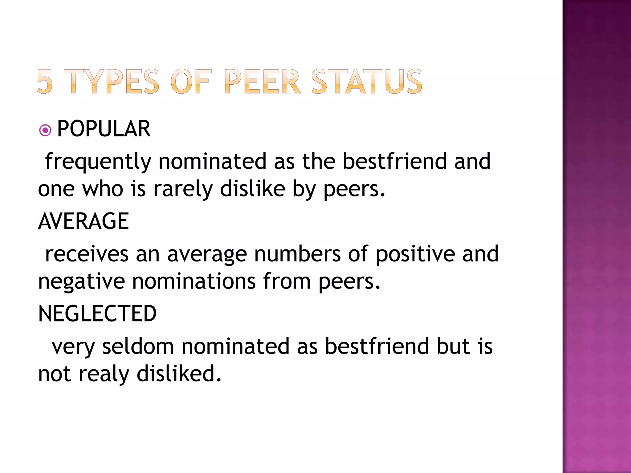  POPULAR

frequently nominated as the bestfriend and
one who is rarely dislike by peers.
AVERAGE
receives an average numbers of positive and
negative nominations from peers.
NEGLECTED
very seldom nominated as bestfriend but is
not realy disliked.

 