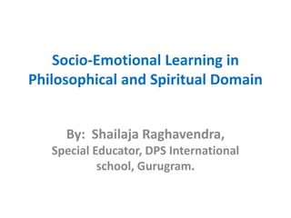 Socio-Emotional Learning in
Philosophical and Spiritual Domain
By: Shailaja Raghavendra,
Special Educator, DPS International
school, Gurugram.
 
