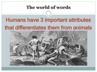 The world of words
Humans have 3 important attributes
that differentiates them from animals
 