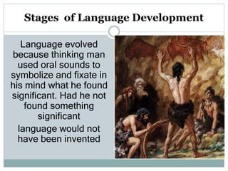 Stages of Language Development
Language evolved
because thinking man
used oral sounds to
symbolize and fixate in
his mind what he found
significant. Had he not
found something
significant
language would not
have been invented
 