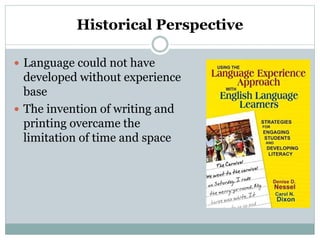 Historical Perspective
 Language could not have
developed without experience
base
 The invention of writing and
printing overcame the
limitation of time and space
 