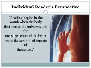 Individual Reader’s Perspective
“Reading begins in the
womb when the body
first senses the universe, and
the
message center of the brain
scans the scrambled reports
of
the senses."
 