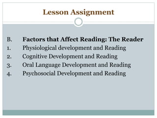 Lesson Assignment
B. Factors that Affect Reading: The Reader
1. Physiological development and Reading
2. Cognitive Development and Reading
3. Oral Language Development and Reading
4. Psychosocial Development and Reading
 