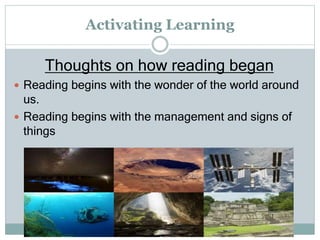 Activating Learning
Thoughts on how reading began
 Reading begins with the wonder of the world around
us.
 Reading begins with the management and signs of
things
 