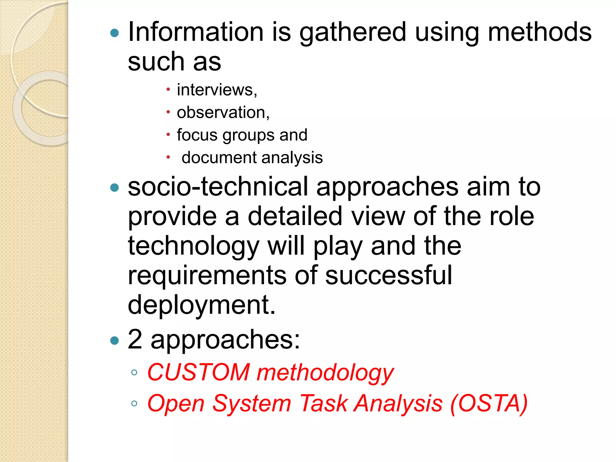  Information is gathered using methods
such as
 interviews,
 observation,
 focus groups and
 document analysis
 socio-technical approaches aim to
provide a detailed view of the role
technology will play and the
requirements of successful
deployment.
 2 approaches:
◦ CUSTOM methodology
◦ Open System Task Analysis (OSTA)
 