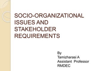 SOCIO-ORGANIZATIONAL
ISSUES AND
STAKEHOLDER
REQUIREMENTS
By
Tamizharasi A
Assistant Professor
RMDEC
 