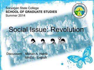 Sorsogon State College
SCHOOL OF GRADUATE STUDIES
Summer 2014
Social Issue: Revolution
Discussant: Marian A. Habla
MAEd - English
 