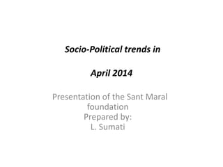 Socio-Political trends in
April 2014
Presentation of the Sant Maral
foundation
Prepared by:
L. Sumati
 