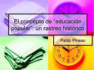 El concepto de “educaciónEl concepto de “educación
popular”: un rastreo históricopopular”: un rastreo histórico
Pablo PineauPablo Pineau
 