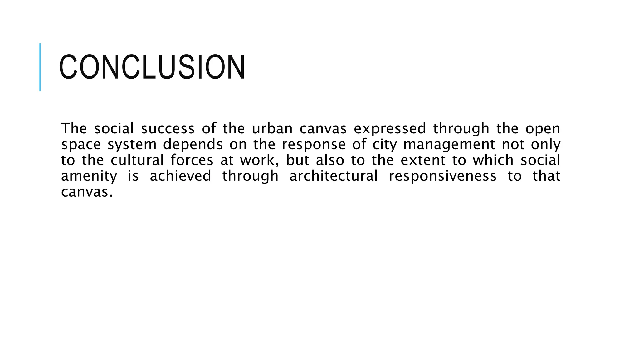 CONCLUSION
The social success of the urban canvas expressed through the open
space system depends on the response of city management not only
to the cultural forces at work, but also to the extent to which social
amenity is achieved through architectural responsiveness to that
canvas.
 