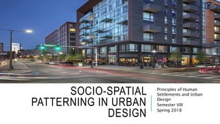 SOCIO-SPATIAL
PATTERNING IN URBAN
DESIGN
Principles of Human
Settlements and Urban
Design
Semester VIII
Spring 2018
 