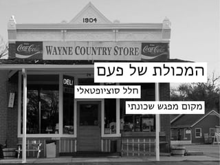 ‫המכולת של פעם‬
                                      ‫חלל סוציופטאלי‬
                                                 ‫מקום מפגש שכונתי‬




‫‪cr e d it : jim f r a z ie r. c o m‬‬
 