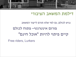 ‫דילמת המשאב הציבורי‬

          ‫נגיש לכולם, גם למי שלא תורם לייצור המשאב‬

   ‫פורום אינטרנטי– פתוח לכולם‬
       ‫קיים פיתוי להיות “אוכל חינם”‬
‫‪Free riders, Lurkers‬‬
 