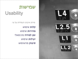 ‫שמישות‬
‫‪Usability‬‬
  ‫מידת איכות הנמדדת על פי:‬

             ‫קלות שימוש‬
          ‫מהירות שימוש‬
    ‫זמן למידה מינימאלי‬
           ‫יעילות שימוש‬
        ‫סיפוק מהשימוש‬




                             ‫‪credit: ario_j‬‬
 