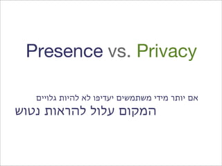 ‫‪Presence vs. Privacy‬‬

   ‫אם יותר מידי משתמשים יעדיפו לא להיות גלויים‬
‫המקום עלול להראות נטוש‬
 