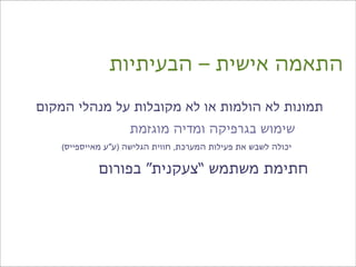 ‫התאמה אישית – הבעיתיות‬

‫תמונות לא הולמות או לא מקובלות על מנהלי המקום‬
                    ‫שימוש בגרפיקה ומדיה מוגזמת‬
    ‫יכולה לשבש את פעילות המערכת, חווית הגלישה )ע”ע מאייספייס(‬

             ‫חתימת משתמש “צעקנית” בפורום‬
 