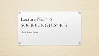 Lecture No. 4-6
SOCIOLINGUISTICS
Prof. Junaid Amjed
 