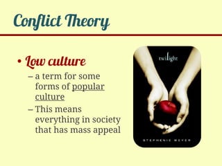 Conflict Theory

• Low culture
  – a term for some
    forms of popular
    culture
  – This means
    everything in society
    that has mass appeal
 